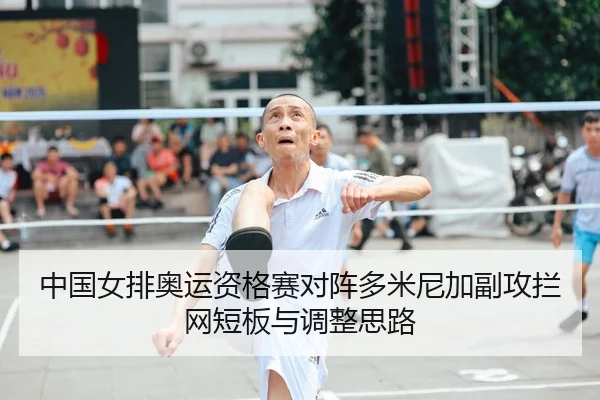 中国女排奥运资格赛对阵多米尼加副攻拦网短板与调整思路