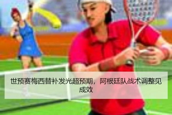 世预赛梅西替补发光超预期，阿根廷队战术调整见成效