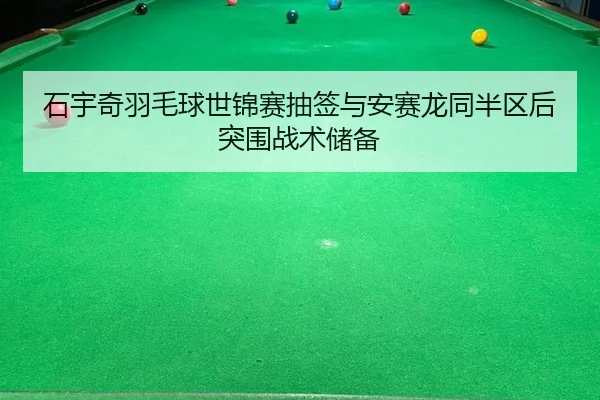 石宇奇羽毛球世锦赛抽签与安赛龙同半区后突围战术储备