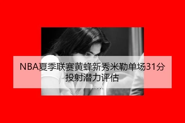 NBA夏季联赛黄蜂新秀米勒单场31分投射潜力评估