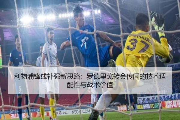 利物浦锋线补强新思路：罗德里戈转会传闻的技术适配性与战术价值